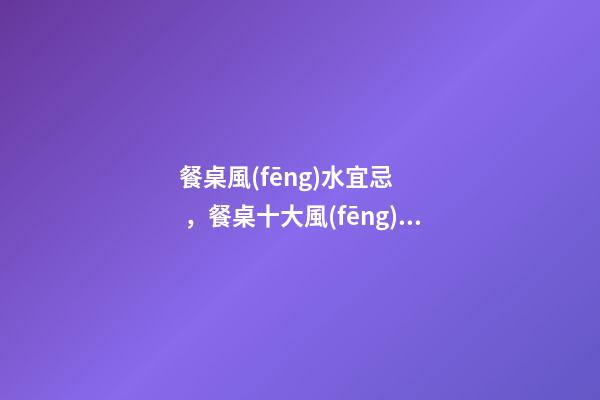 餐桌風(fēng)水宜忌，餐桌十大風(fēng)水講究